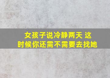 女孩子说冷静两天 这时候你还需不需要去找她